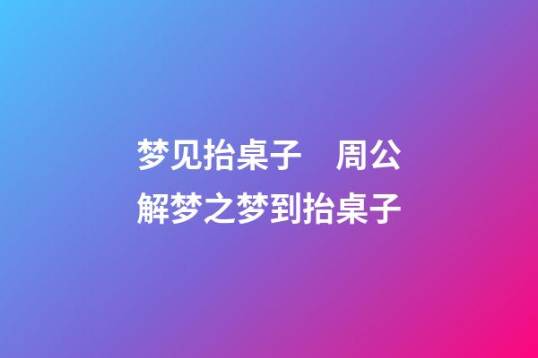 梦见抬桌子　周公解梦之梦到抬桌子